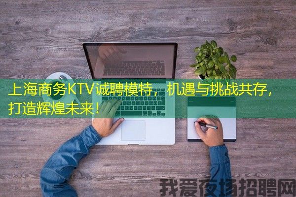上海商务KTV诚聘模特，机遇与挑战共存，打造辉煌未来！