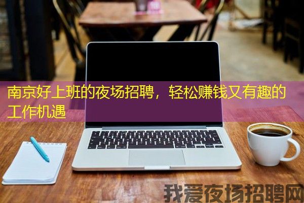 南京好上班的夜场招聘，轻松赚钱又有趣的工作机遇