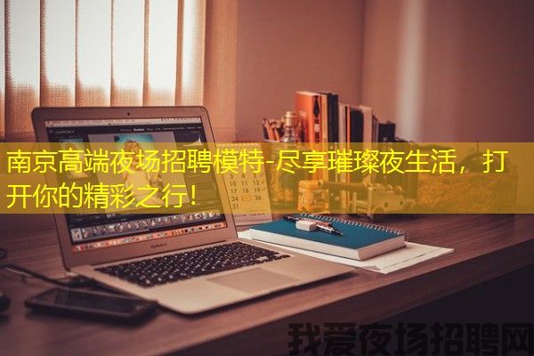 南京高端夜场招聘模特-尽享璀璨夜生活，打开你的精彩之行！