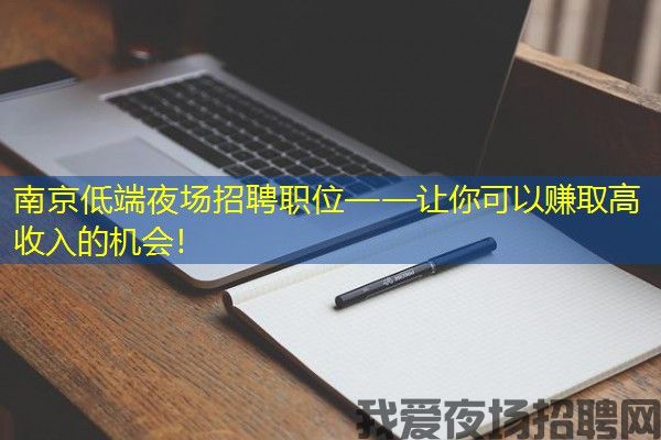 南京低端夜场招聘职位——让你可以赚取高收入的机会！