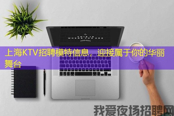 上海KTV招聘模特信息，迎接属于你的华丽舞台