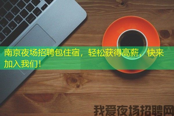 南京夜场招聘包住宿，轻松获得高薪，快来加入我们！