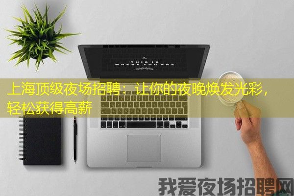 上海顶级夜场招聘：让你的夜晚焕发光彩，轻松获得高薪