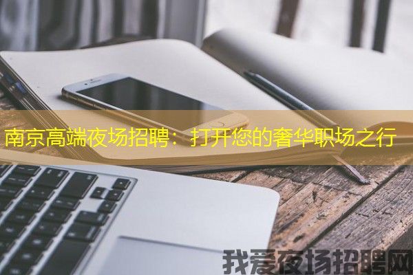 南京高端夜场招聘：打开您的奢华职场之行