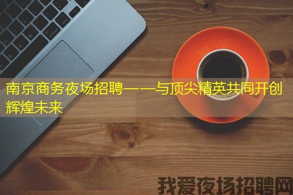 南京商务夜场招聘——与顶尖精英共同开创辉煌未来