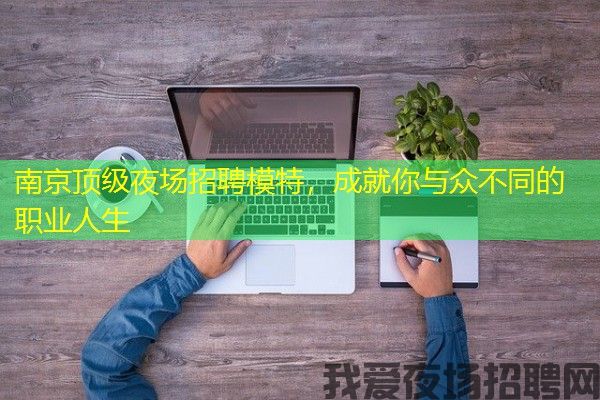 南京顶级夜场招聘模特，成就你与众不同的职业人生