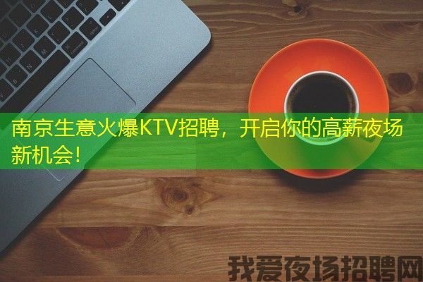 南京生意火爆KTV招聘，开启你的高薪夜场新机会！