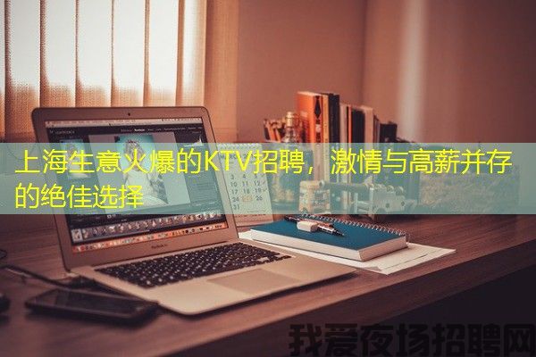 上海生意火爆的KTV招聘，激情与高薪并存的绝佳选择