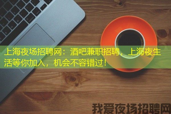 上海夜场招聘网：酒吧兼职招聘，上海夜生活等你加入，机会不容错过！