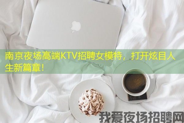 南京夜场高端KTV招聘女模特，打开炫目人生新篇章！