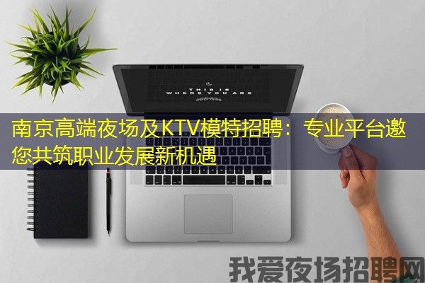 南京高端夜场及KTV模特招聘：专业平台邀您共筑职业发展新机遇