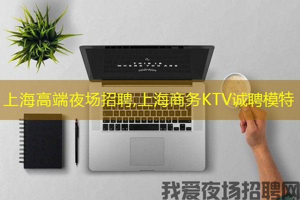 上海高端夜场招聘,上海商务KTV诚聘模特