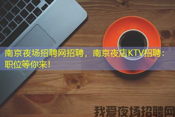 南京夜场招聘网招聘，南京夜店KTV招聘：职位等你来！