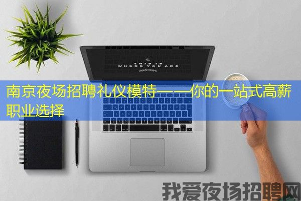 南京夜场招聘礼仪模特——你的一站式高薪职业选择
