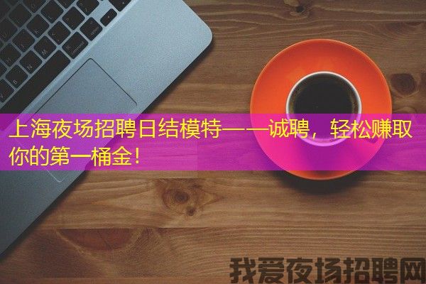 上海夜场招聘日结模特——诚聘，轻松赚取你的第一桶金！