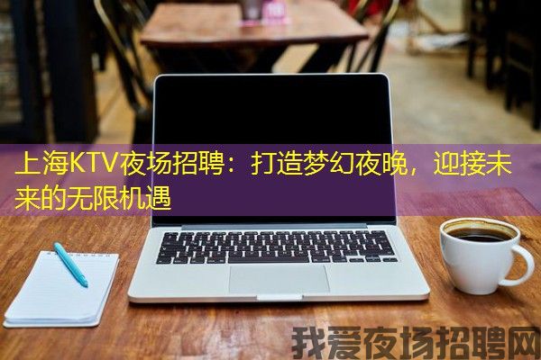 上海KTV夜场招聘：打造梦幻夜晚，迎接未来的无限机遇
