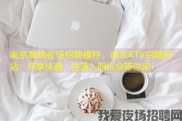 南京高端夜场招聘模特，南京KTV招聘网站：尽享待遇，快速入职机会等你来！