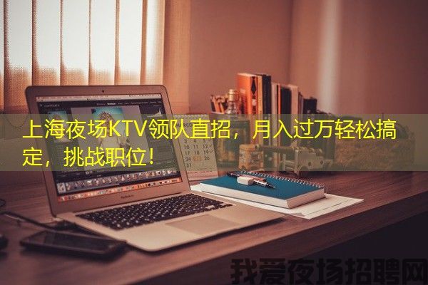 上海夜场KTV领队直招，月入过万轻松搞定，挑战职位！