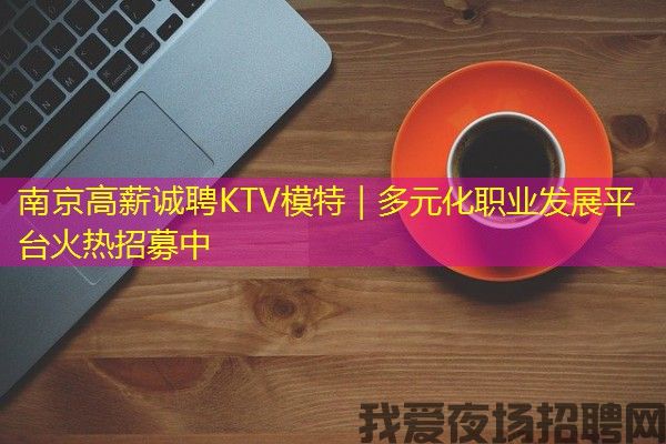南京高薪诚聘KTV模特｜多元化职业发展平台火热招募中
