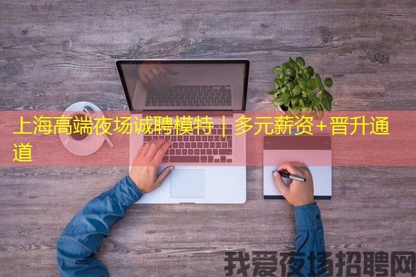 上海高端夜场诚聘模特｜多元薪资+晋升通道