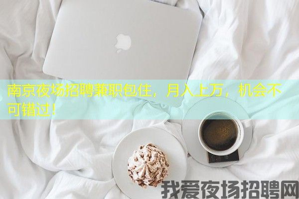 南京夜场招聘兼职包住，月入上万，机会不可错过！
