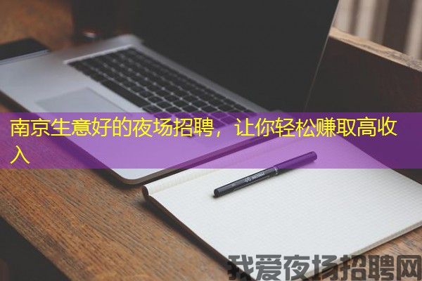 南京生意好的夜场招聘，让你轻松赚取高收入