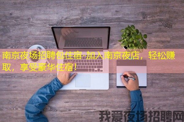 南京夜场招聘包住宿-加入南京夜店，轻松赚取，享受豪华住宿！