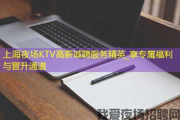 上海夜场KTV高薪诚聘服务精英_享专属福利与晋升通道