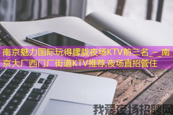 南京魅力国际玩得朦胧夜场KTV前三名_–_南京大厂西门厂街道KTV推荐,夜场直招管住