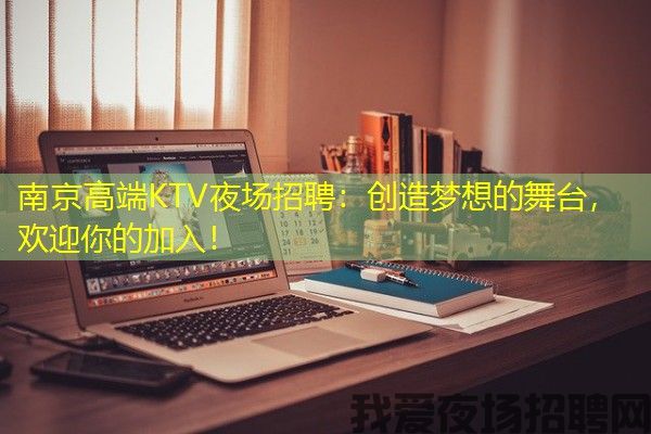 南京高端KTV夜场招聘：创造梦想的舞台，欢迎你的加入！