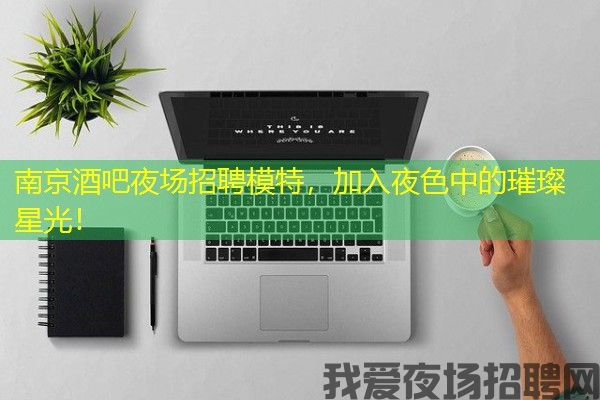 南京酒吧夜场招聘模特，加入夜色中的璀璨星光！