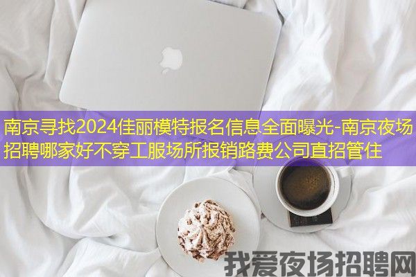 南京寻找2024佳丽模特报名信息全面曝光-南京夜场招聘哪家好不穿工服场所报销路费公司直招管住