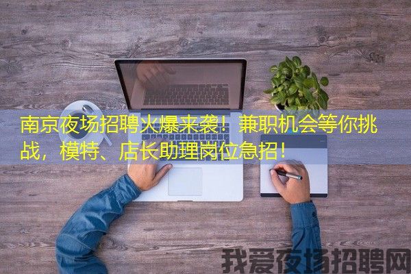 南京夜场招聘火爆来袭！兼职机会等你挑战，模特、店长助理岗位急招！