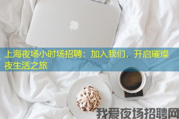 上海夜场小时场招聘：加入我们，开启璀璨夜生活之旅