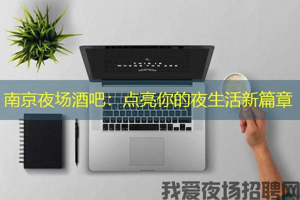 南京夜场酒吧：点亮你的夜生活新篇章
