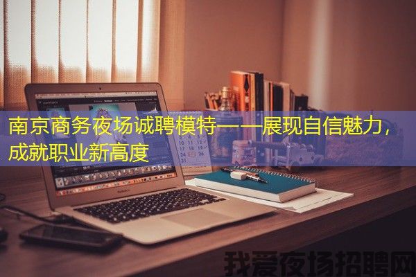 南京商务夜场诚聘模特——展现自信魅力，成就职业新高度
