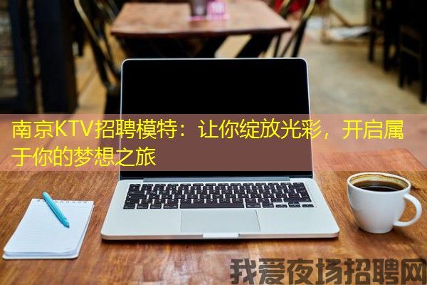 南京KTV招聘模特：让你绽放光彩，开启属于你的梦想之旅
