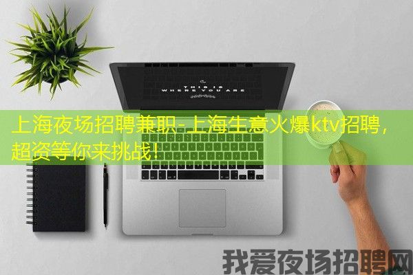 上海夜场招聘兼职-上海生意火爆ktv招聘，超资等你来挑战！