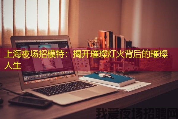 上海夜场招模特：揭开璀璨灯火背后的璀璨人生