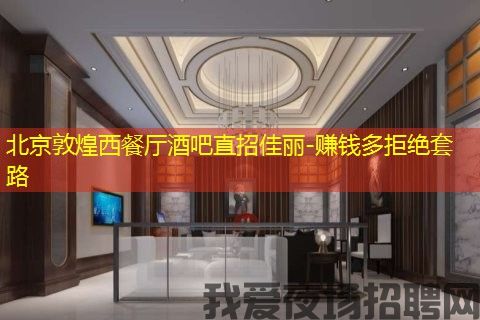 北京敦煌西餐厅酒吧直招佳丽-赚钱多拒绝套路
