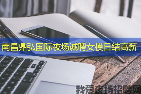 南昌鼎弘国际夜场诚聘女模日结高薪