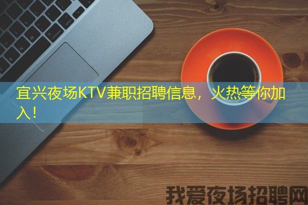 宜兴夜场KTV兼职招聘信息，火热等你加入！