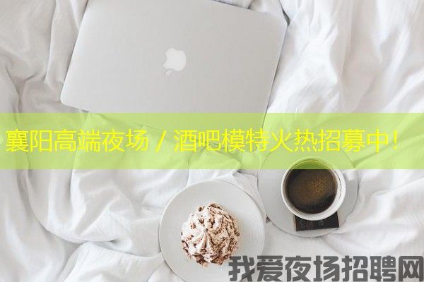 襄阳高端夜场／酒吧模特火热招募中！