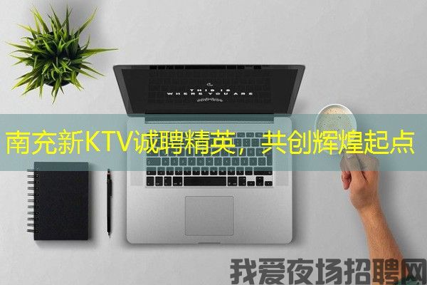 南充新KTV诚聘精英，共创辉煌起点