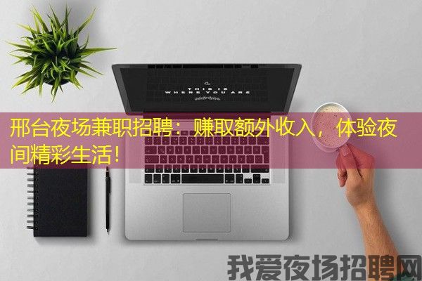 邢台夜场兼职招聘：赚取额外收入，体验夜间精彩生活！