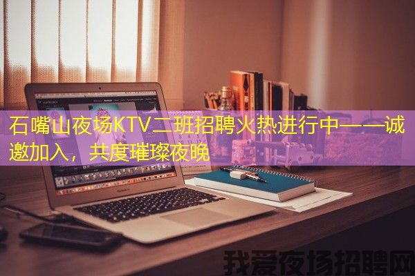 石嘴山夜场KTV二班招聘火热进行中——诚邀加入，共度璀璨夜晚