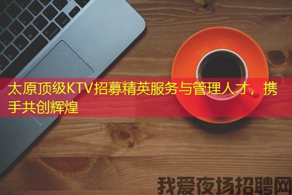 太原顶级KTV招募精英服务与管理人才，携手共创辉煌