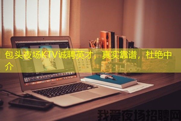 包头夜场KTV诚聘英才，真实靠谱，杜绝中介