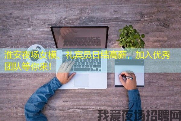 淮安夜场女模、礼宾员日结高薪，加入优秀团队等你来！