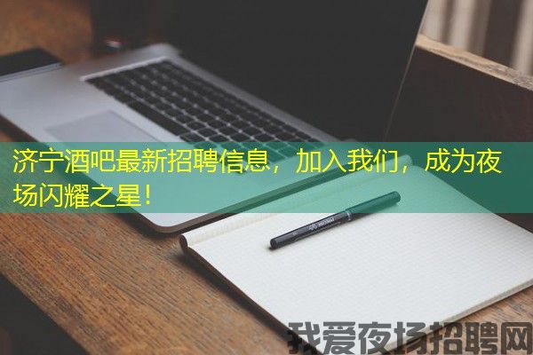 济宁酒吧最新招聘信息，加入我们，成为夜场闪耀之星！
